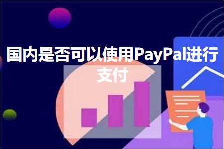 璺ㄥ鐢靛晢鐭ヨ瘑:鍥藉唴鏄惁鍙互浣跨敤PayPal杩涜鏀粯